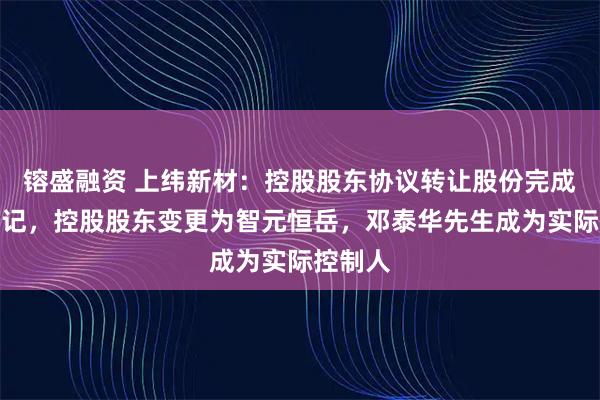 镕盛融资 上纬新材：控股股东协议转让股份完成过户登记，控股股东变更为智元恒岳，邓泰华先生成为实际控制人