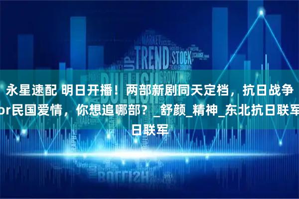 永星速配 明日开播！两部新剧同天定档，抗日战争or民国爱情，你想追哪部？_舒颜_精神_东北抗日联军