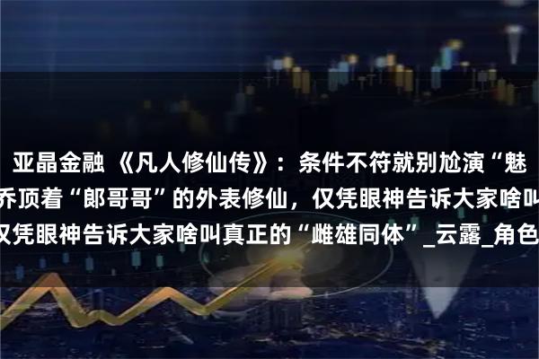 亚晶金融 《凡人修仙传》：条件不符就别尬演“魅惑老祖”，42岁的徐海乔顶着“郞哥哥”的外表修仙，仅凭眼神告诉大家啥叫真正的“雌雄同体”_云露_角色_观众