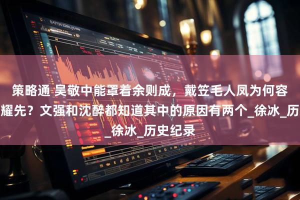 策略通 吴敬中能罩着余则成，戴笠毛人凤为何容不下郑耀先？文强和沈醉都知道其中的原因有两个_徐冰_历史纪录