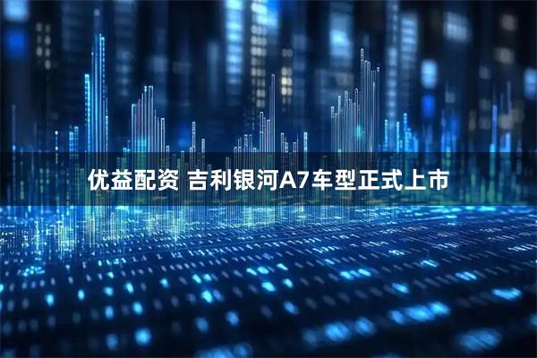 优益配资 吉利银河A7车型正式上市