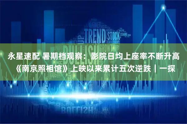 永星速配 暑期档观察：影院日均上座率不断升高 《南京照相馆》上映以来累计五次逆跌｜一探