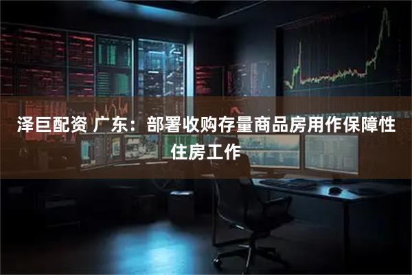 泽巨配资 广东：部署收购存量商品房用作保障性住房工作