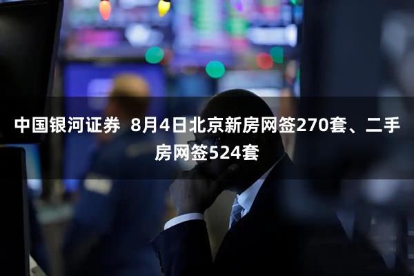 中国银河证券  8月4日北京新房网签270套、二手房网签524套