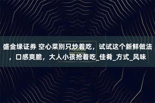 盛金缘证券 空心菜别只炒着吃，试试这个新鲜做法，口感爽脆，大人小孩抢着吃_佳肴_方式_风味