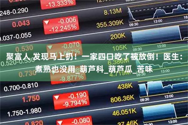 聚富人 发现马上扔！一家四口吃了被放倒！医生：煮熟也没用_葫芦科_葫芦瓜_苦味