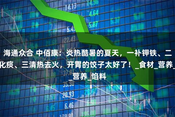 海通众合 中佰康：炎热酷暑的夏天，一补钾铁、二润肺化痰、三清热去火，开胃的饺子太好了！_食材_营养_馅料