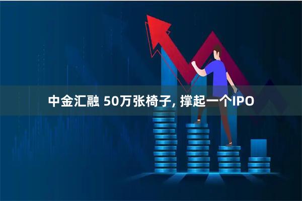 中金汇融 50万张椅子, 撑起一个IPO