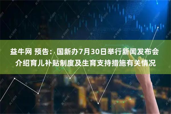 益牛网 预告：国新办7月30日举行新闻发布会 介绍育儿补贴制度及生育支持措施有关情况