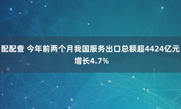 配配查 今年前两个月我国服务出口总额超4424亿元 增长4.7%