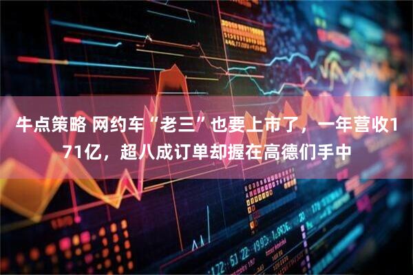 牛点策略 网约车“老三”也要上市了，一年营收171亿，超八成订单却握在高德们手中