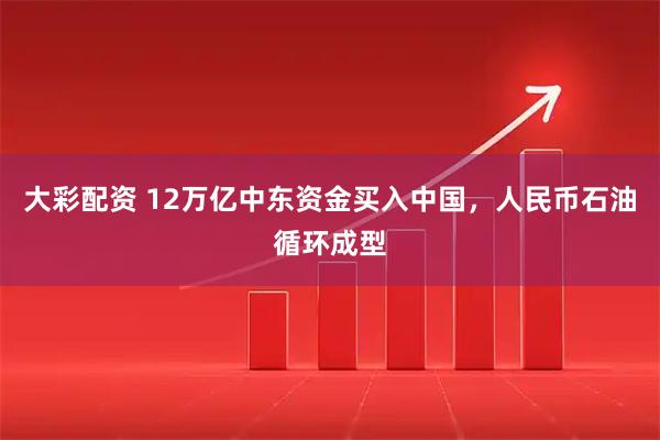 大彩配资 12万亿中东资金买入中国，人民币石油循环成型